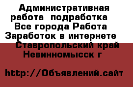 Административная работа (подработка) - Все города Работа » Заработок в интернете   . Ставропольский край,Невинномысск г.